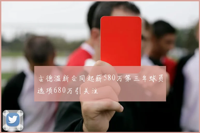 古德温新合同起薪580万第三年球员选项680万引关注