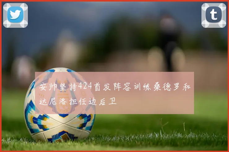 安帅坚持424首发阵容训练桑德罗和达尼洛担任边后卫