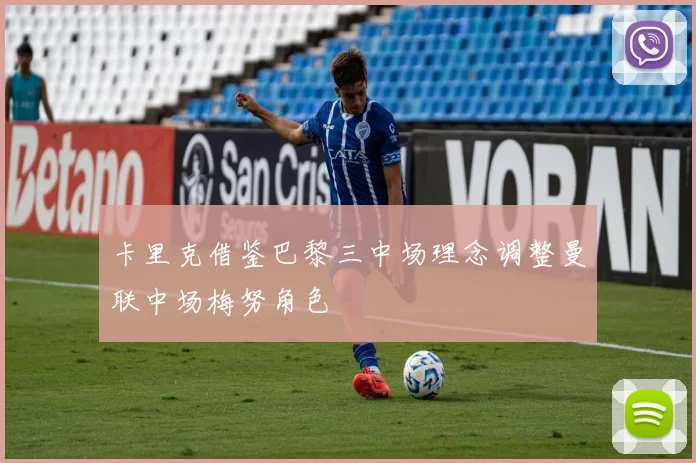 卡里克借鉴巴黎三中场理念调整曼联中场梅努角色