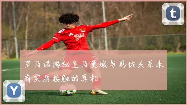 罗马诺揭秘皇马曼城与恩佐关系未有实质接触的真相