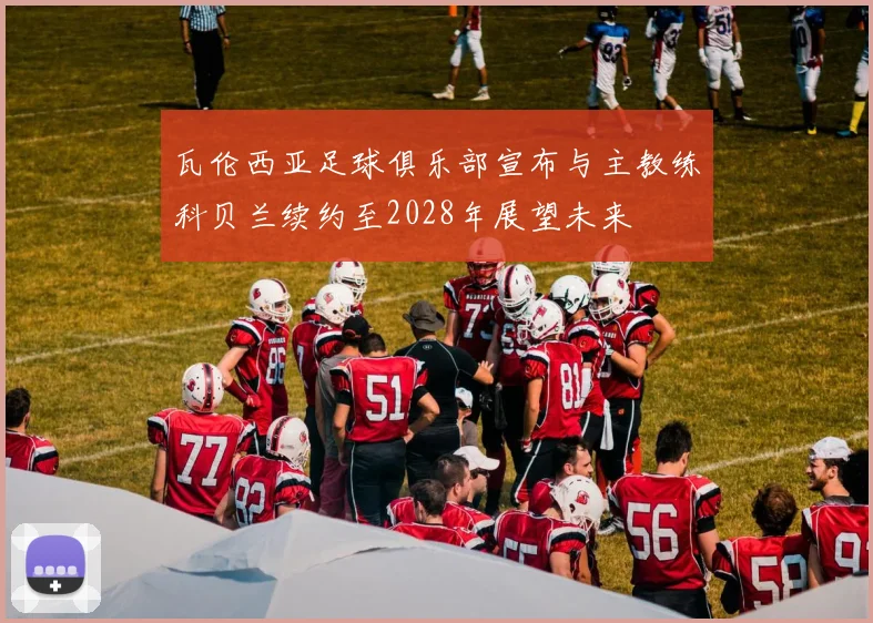 瓦伦西亚足球俱乐部宣布与主教练科贝兰续约至2028年展望未来