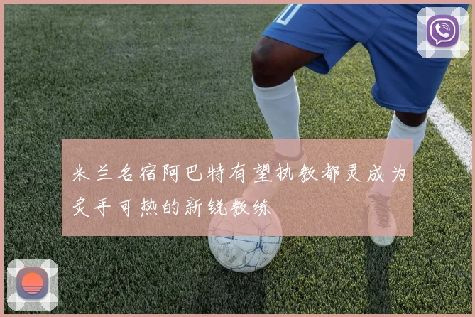 米兰名宿阿巴特有望执教都灵成为炙手可热的新锐教练